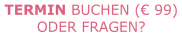 TERMIN BUCHEN (€ 99) ODER FRAGEN?